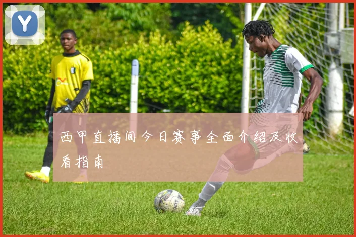 西甲直播间今日赛事全面介绍及收看指南
