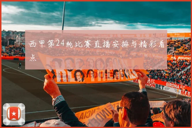 西甲第24轮比赛直播安排与精彩看点