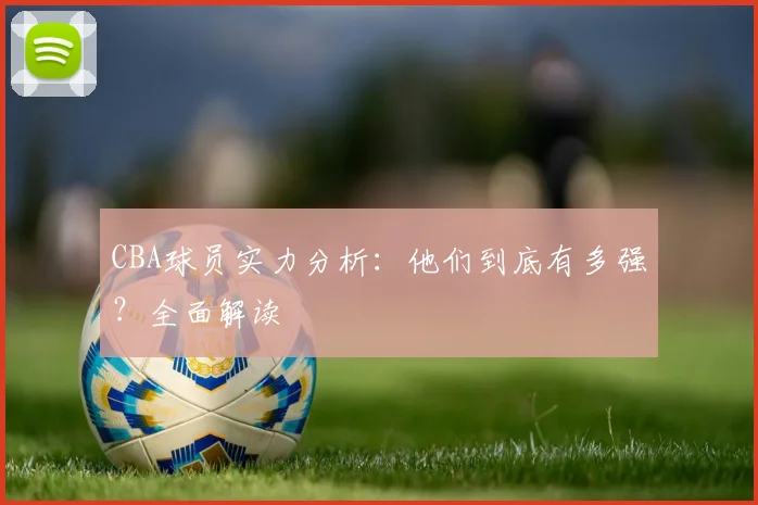 CBA球员实力分析：他们到底有多强？全面解读