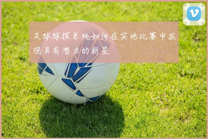足球球探系统如何在实地比赛中发现具有潜力的新星