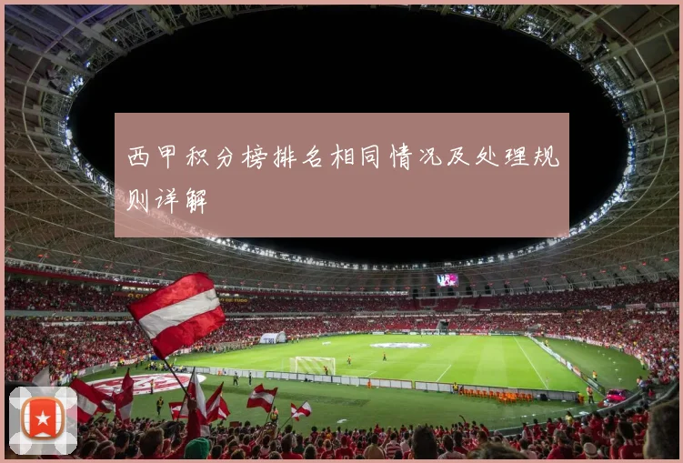 西甲积分榜排名相同情况及处理规则详解