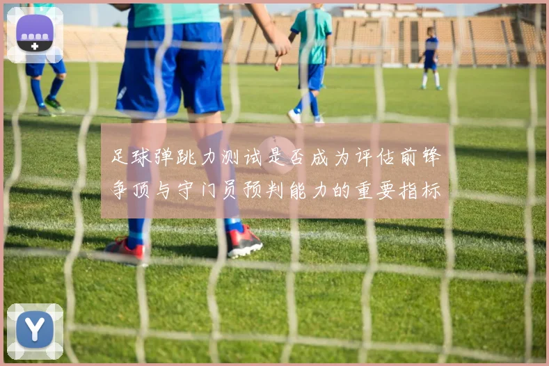 足球弹跳力测试是否成为评估前锋争顶与守门员预判能力的重要指标