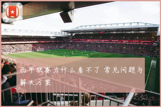 西甲联赛为什么看不了 常见问题与解决方案