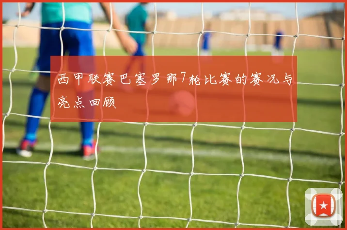 西甲联赛巴塞罗那7轮比赛的赛况与亮点回顾