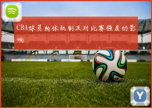 CBA球员轮休机制及对比赛强度的影响