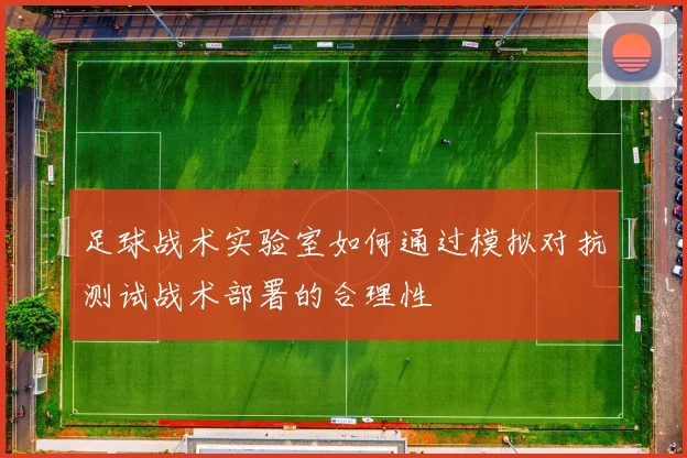 足球战术实验室如何通过模拟对抗测试战术部署的合理性