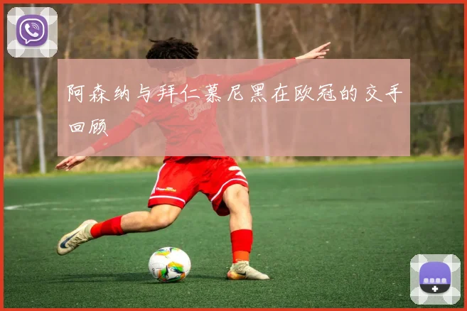 阿森纳与拜仁慕尼黑在欧冠的交手回顾