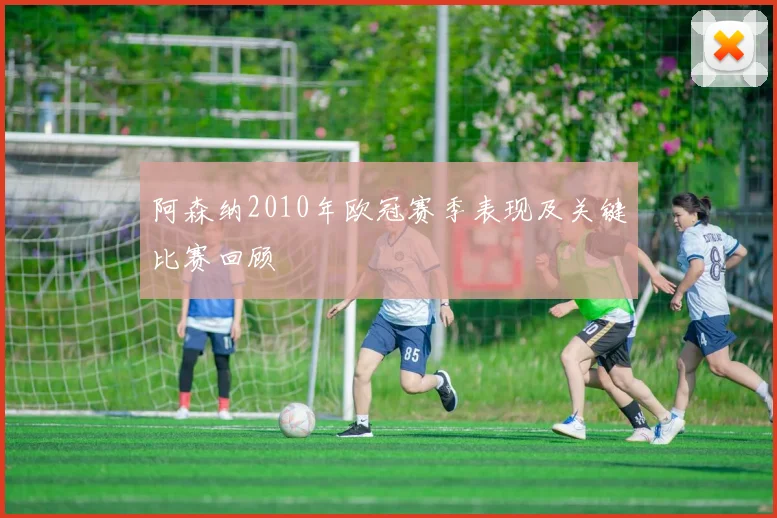 阿森纳2010年欧冠赛季表现及关键比赛回顾