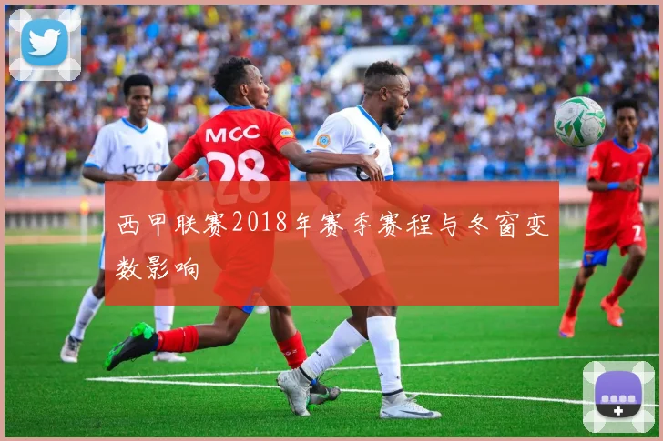 西甲联赛2018年赛季赛程与冬窗变数影响