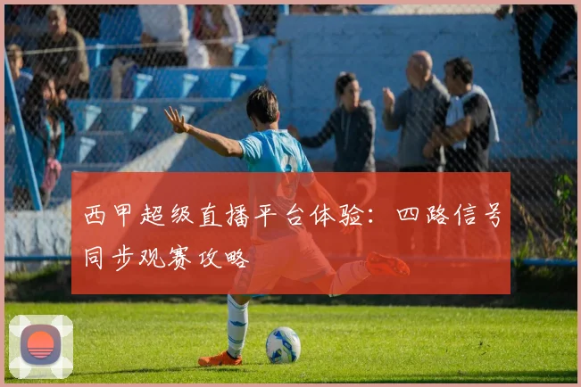 西甲超级直播平台体验：四路信号同步观赛攻略