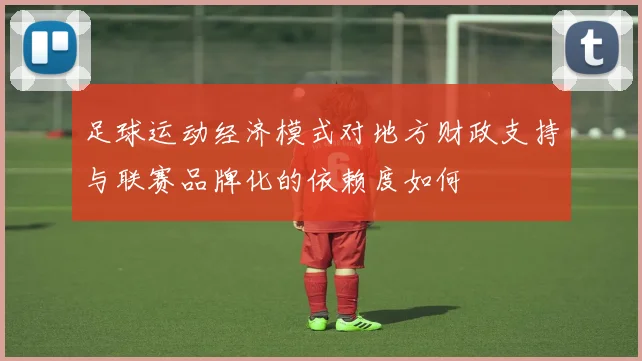 足球运动经济模式对地方财政支持与联赛品牌化的依赖度如何